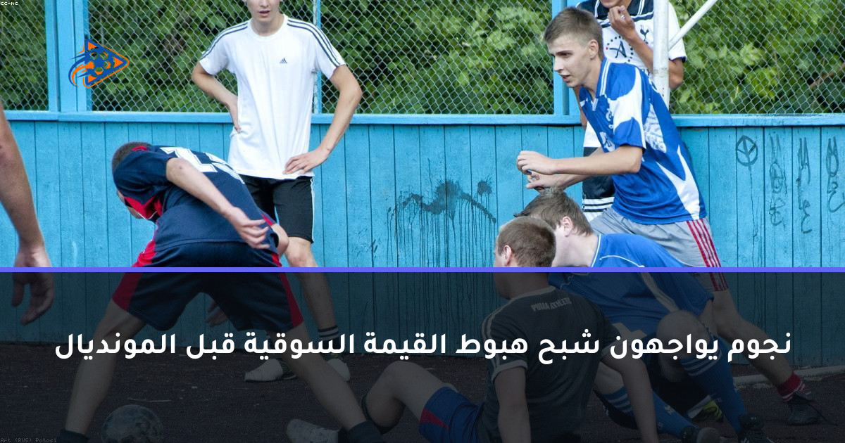نجوم يواجهون شبح هبوط القيمة السوقية قبل المونديال