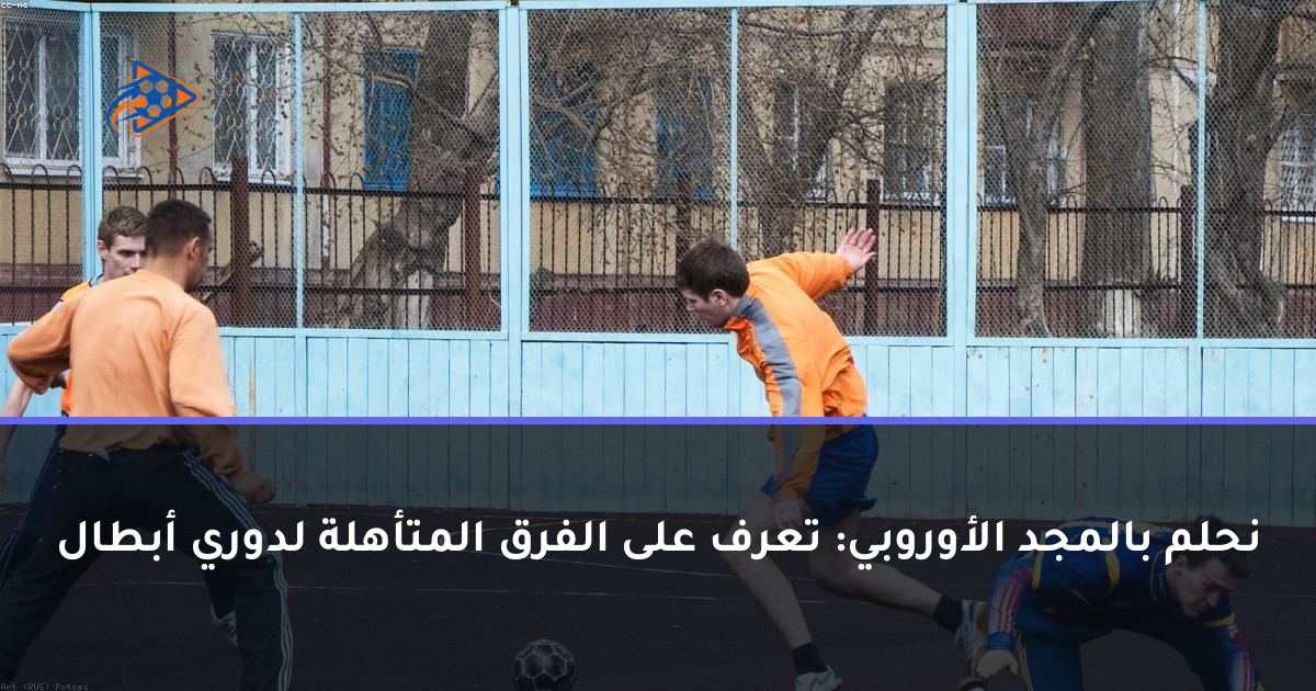 نحلم بالمجد الأوروبي: تعرف على الفرق المتأهلة لدوري أبطال