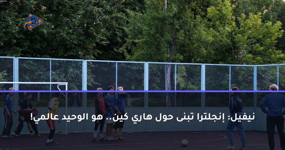 نيفيل: إنجلترا تبنى حول هاري كين.. هو الوحيد عالمي!