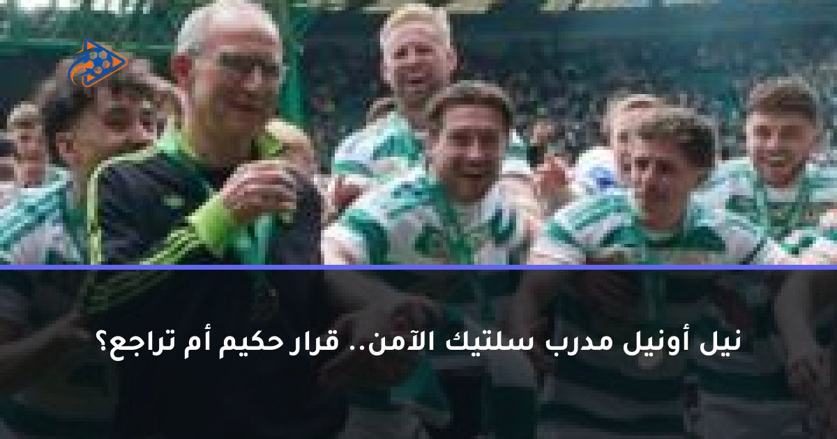 نيل أونيل مدرب سلتيك الآمن.. قرار حكيم أم تراجع؟
