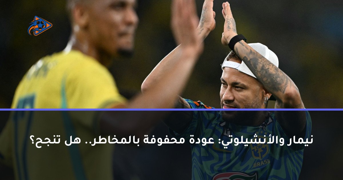 نيمار والأنشيلوتي: عودة محفوفة بالمخاطر.. هل تنجح؟