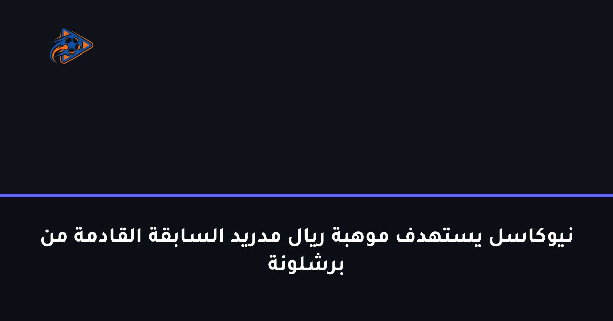 نيوكاسل يستهدف موهبة ريال مدريد السابقة القادمة من برشلونة