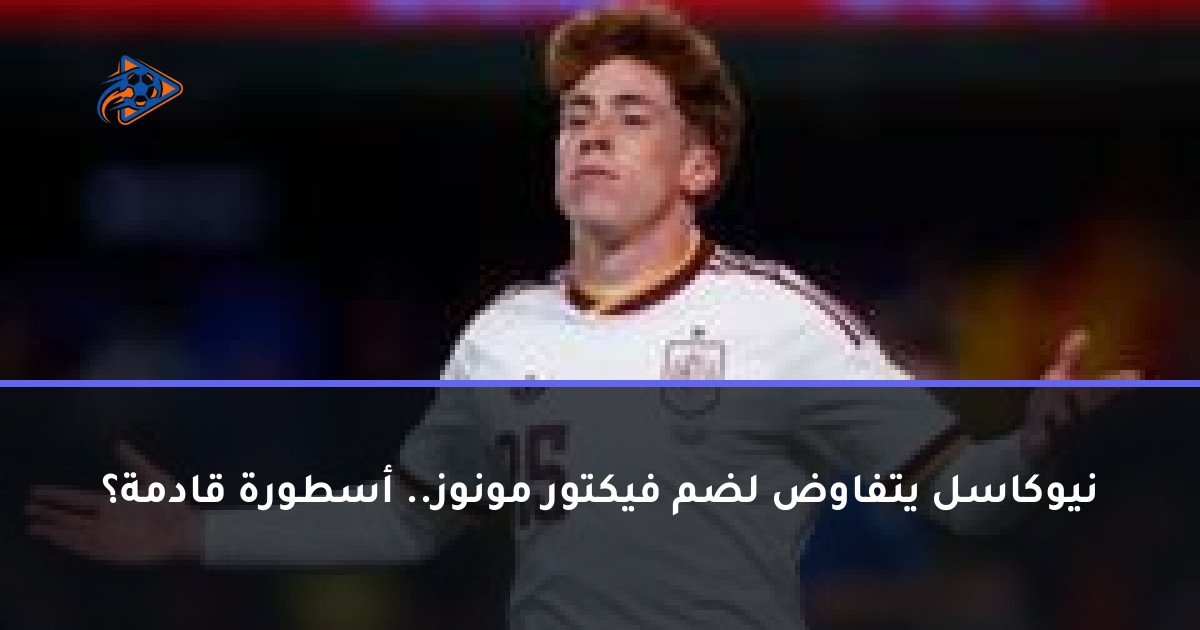 نيوكاسل يتفاوض لضم فيكتور مونوز.. أسطورة قادمة؟
