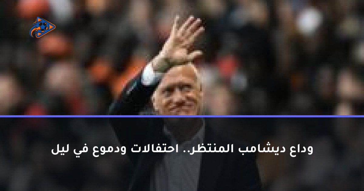 وداع ديشامب المنتظر.. احتفالات ودموع في ليل