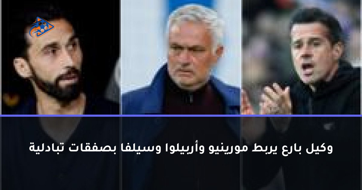 وكيل بارع يربط مورينيو وأربيلوا وسيلفا بصفقات تبادلية