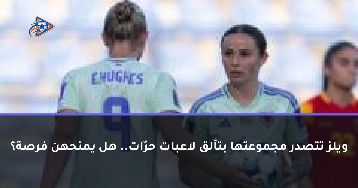 ويلز تتصدر مجموعتها بتألق لاعبات حرّات.. هل يمنحهن فرصة؟