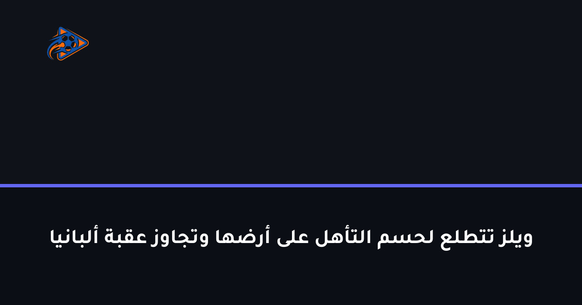 ويلز تتطلع لحسم التأهل على أرضها وتجاوز عقبة ألبانيا