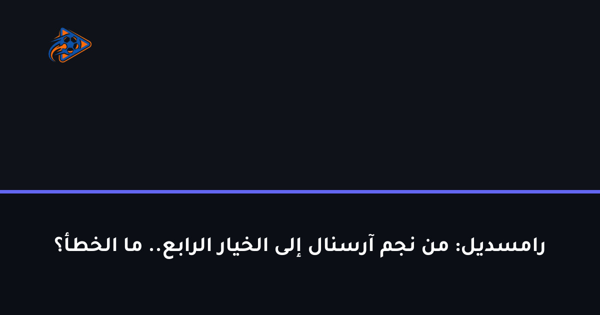 رامسديل: من نجم آرسنال إلى الخيار الرابع.. ما الخطأ؟