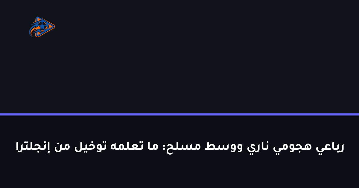 رباعي هجومي ناري ووسط مسلح: ما تعلمه توخيل من إنجلترا