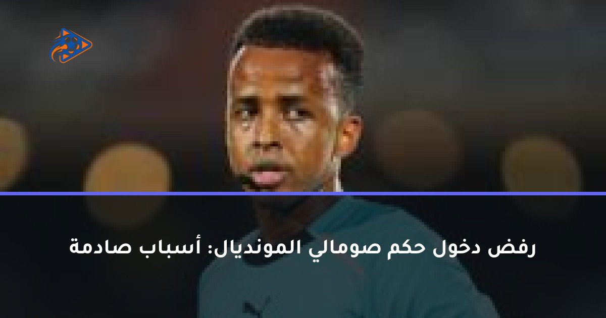 رفض دخول حكم صومالي المونديال: أسباب صادمة