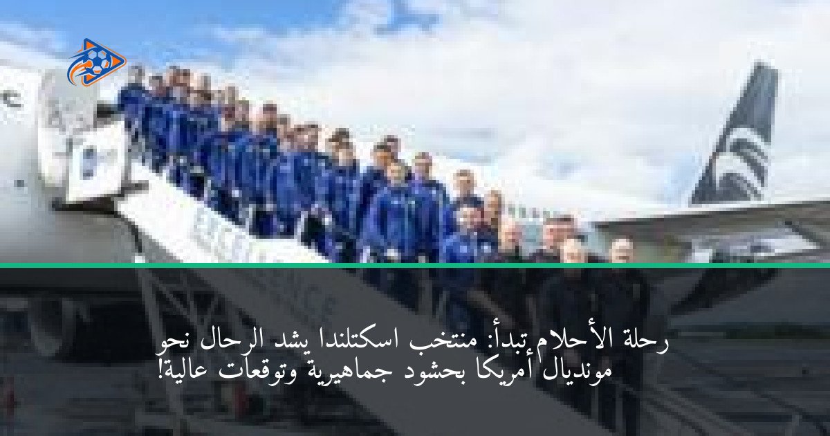 رحلة الأحلام تبدأ: منتخب اسكتلندا يشد الرحال نحو مونديال أمريكا بحشود جماهيرية وتوقعات عالية!