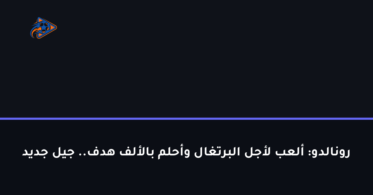 رونالدو: ألعب لأجل البرتغال وأحلم بالألف هدف.. جيل جديد