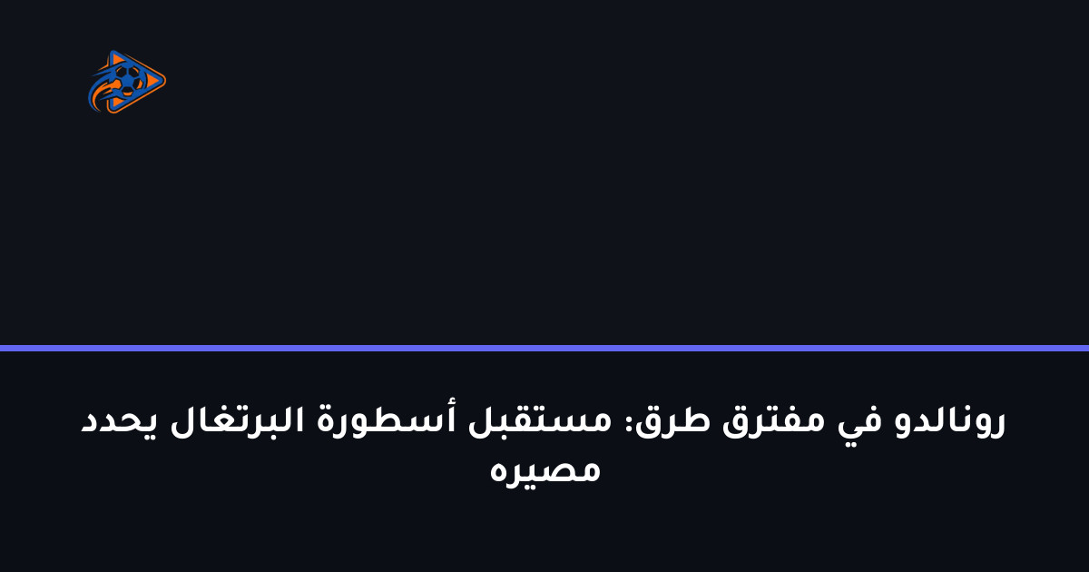 رونالدو في مفترق طرق: مستقبل أسطورة البرتغال يحدد مصيره