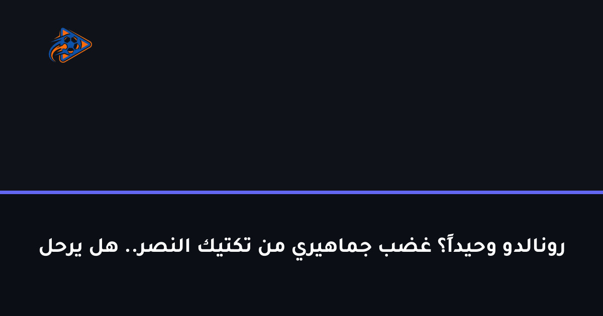 رونالدو وحيداً؟ غضب جماهيري من تكتيك النصر.. هل يرحل