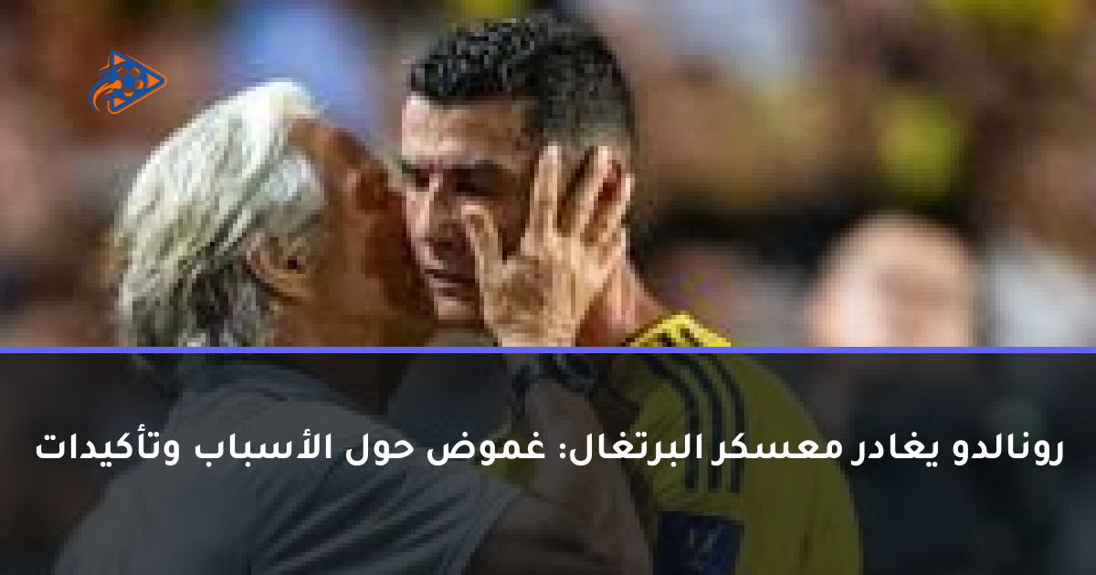 رونالدو يغادر معسكر البرتغال: غموض حول الأسباب وتأكيدات
