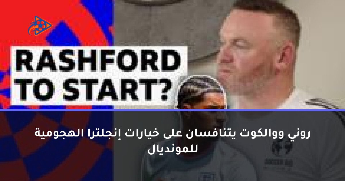 روني ووالكوت يتنافسان على خيارات إنجلترا الهجومية للمونديال