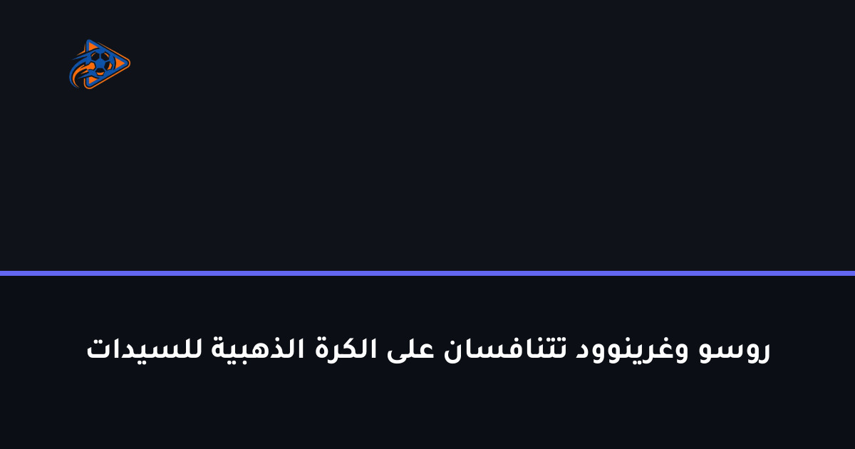 روسو وغرينوود تتنافسان على الكرة الذهبية للسيدات