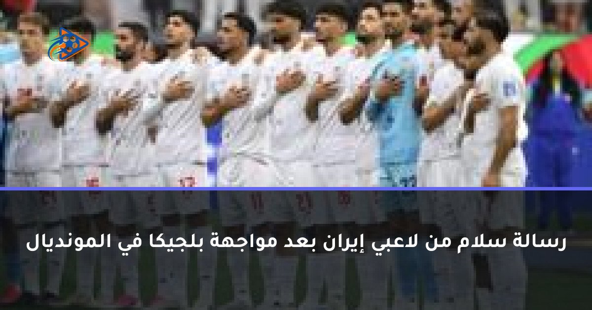 رسالة سلام من لاعبي إيران بعد مواجهة بلجيكا في المونديال