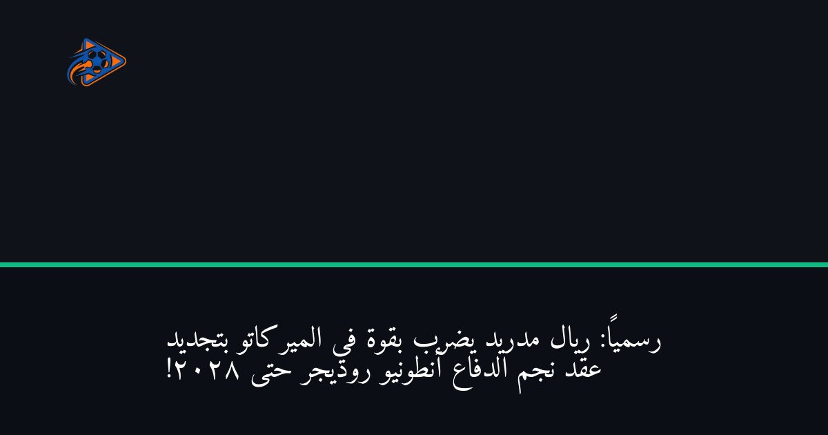 رسمياً: ريال مدريد يضرب بقوة في الميركاتو بتجديد عقد نجم الدفاع أنطونيو روديجر حتى 2028!