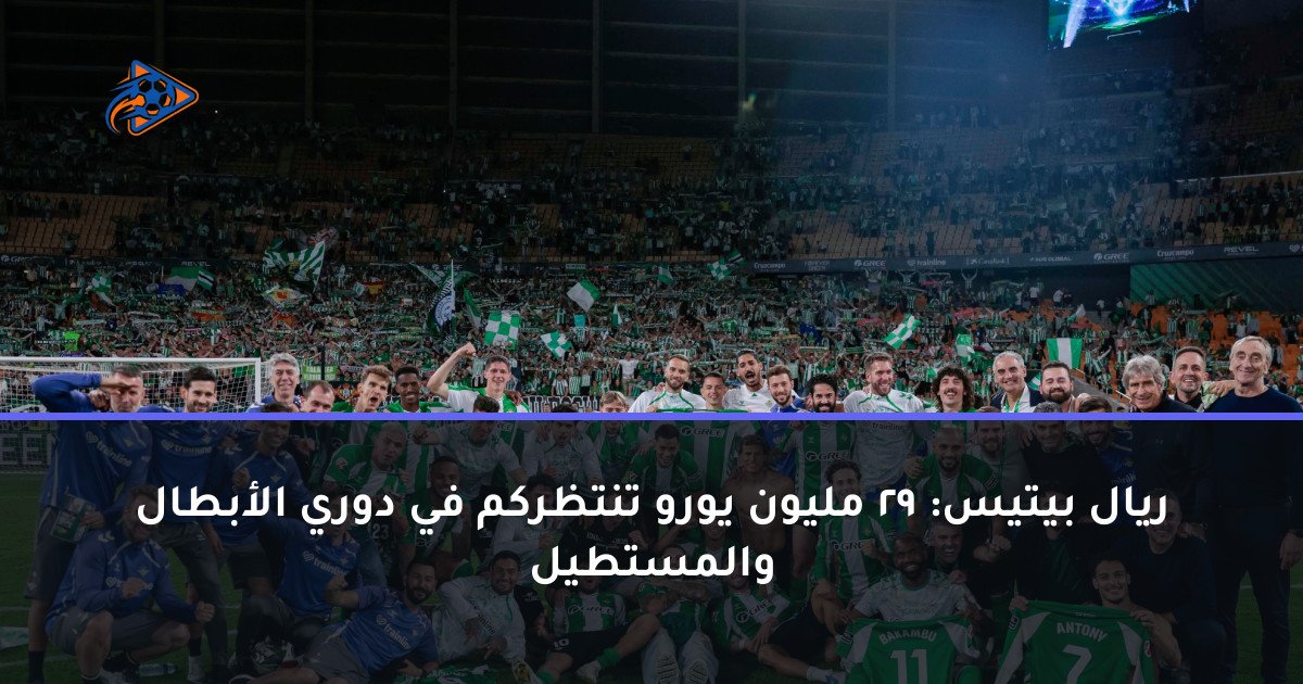ريال بيتيس: 29 مليون يورو تنتظركم في دوري الأبطال والمستطيل