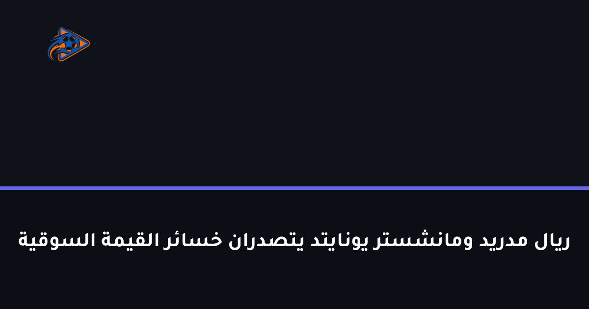ريال مدريد ومانشستر يونايتد يتصدران خسائر القيمة السوقية