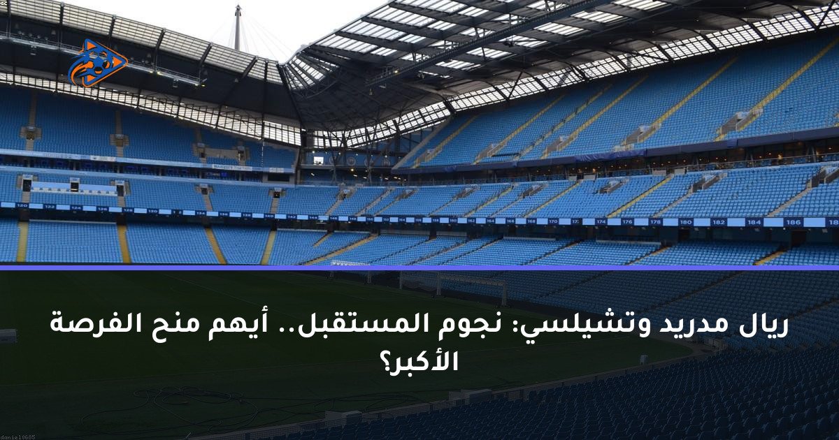 ريال مدريد وتشيلسي: نجوم المستقبل.. أيهم منح الفرصة الأكبر؟