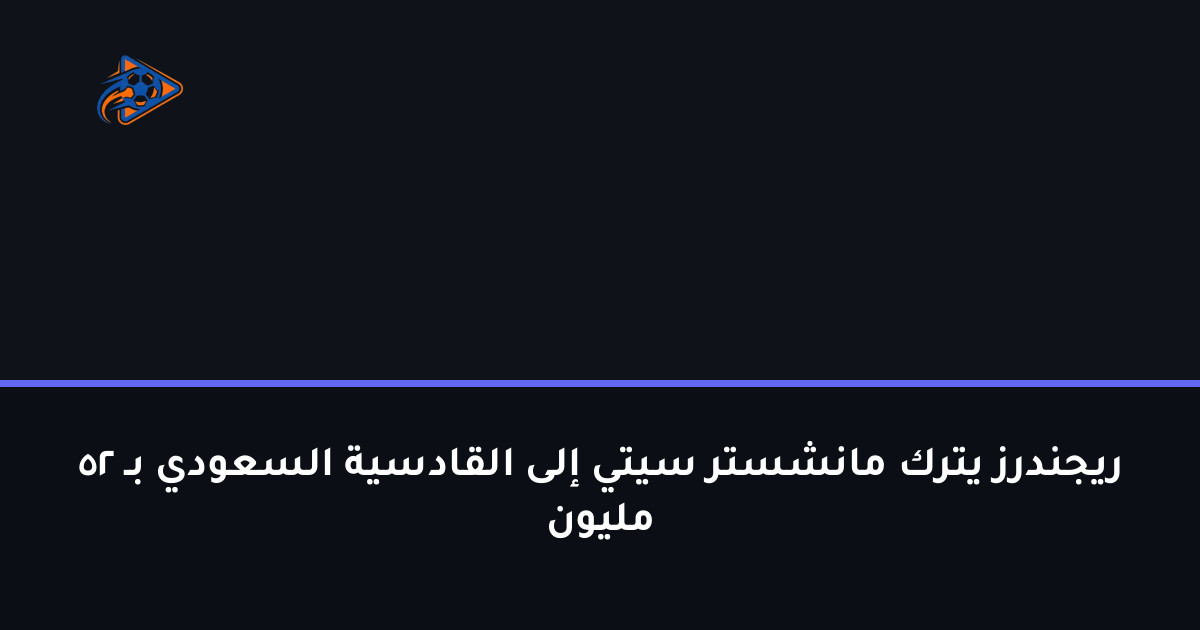 ريجندرز يترك مانشستر سيتي إلى القادسية السعودي بـ 52 مليون