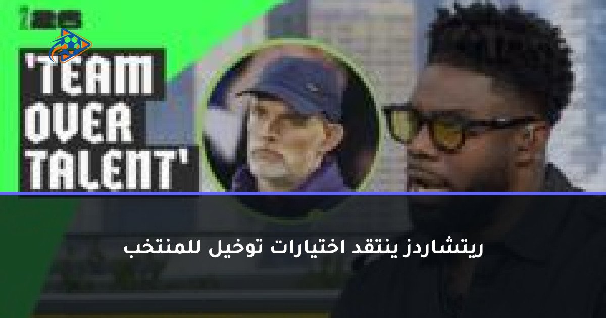 ريتشاردز ينتقد اختيارات توخيل للمنتخب