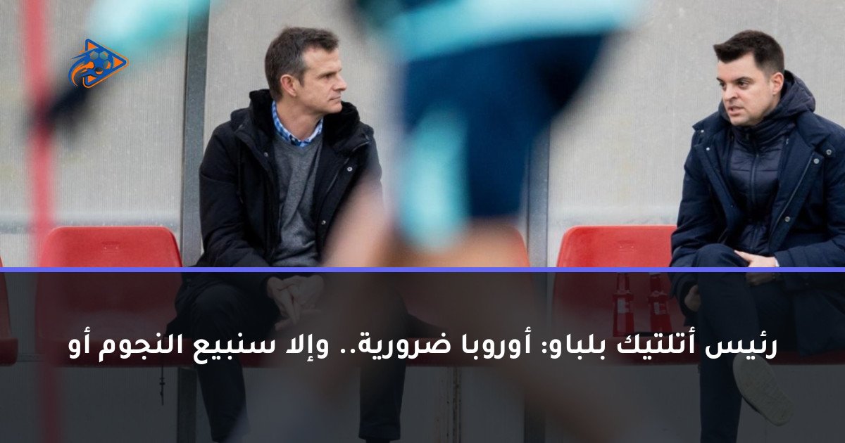 رئيس أتلتيك بلباو: أوروبا ضرورية.. وإلا سنبيع النجوم أو