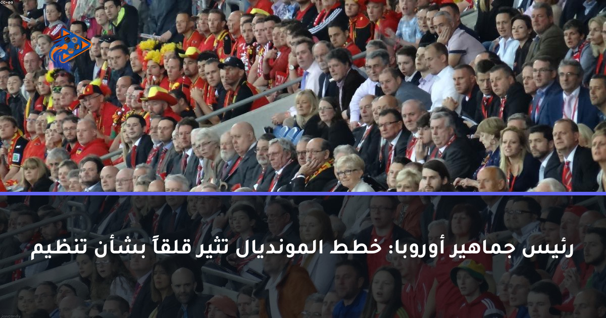 رئيس جماهير أوروبا: خطط المونديال تثير قلقاً بشأن تنظيم