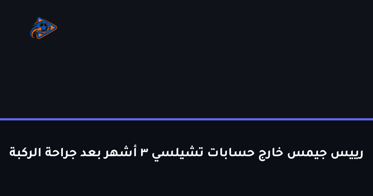 رييس جيمس خارج حسابات تشيلسي 3 أشهر بعد جراحة الركبة