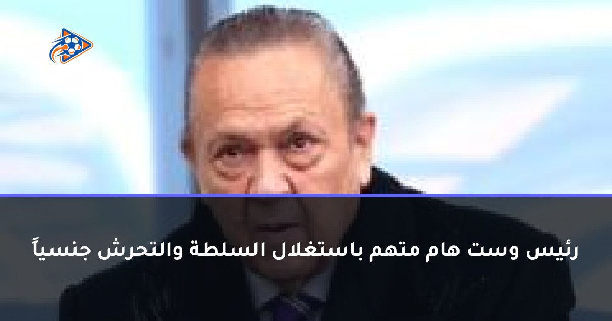 رئيس وست هام متهم باستغلال السلطة والتحرش جنسياً