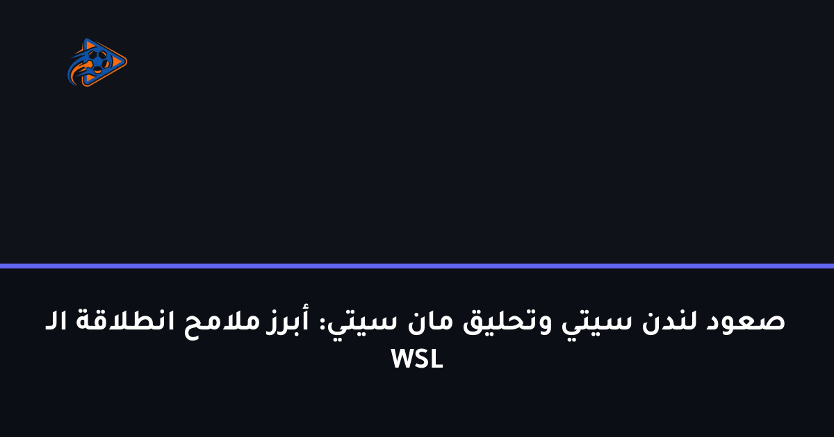 صعود لندن سيتي وتحليق مان سيتي: أبرز ملامح انطلاقة الـ WSL