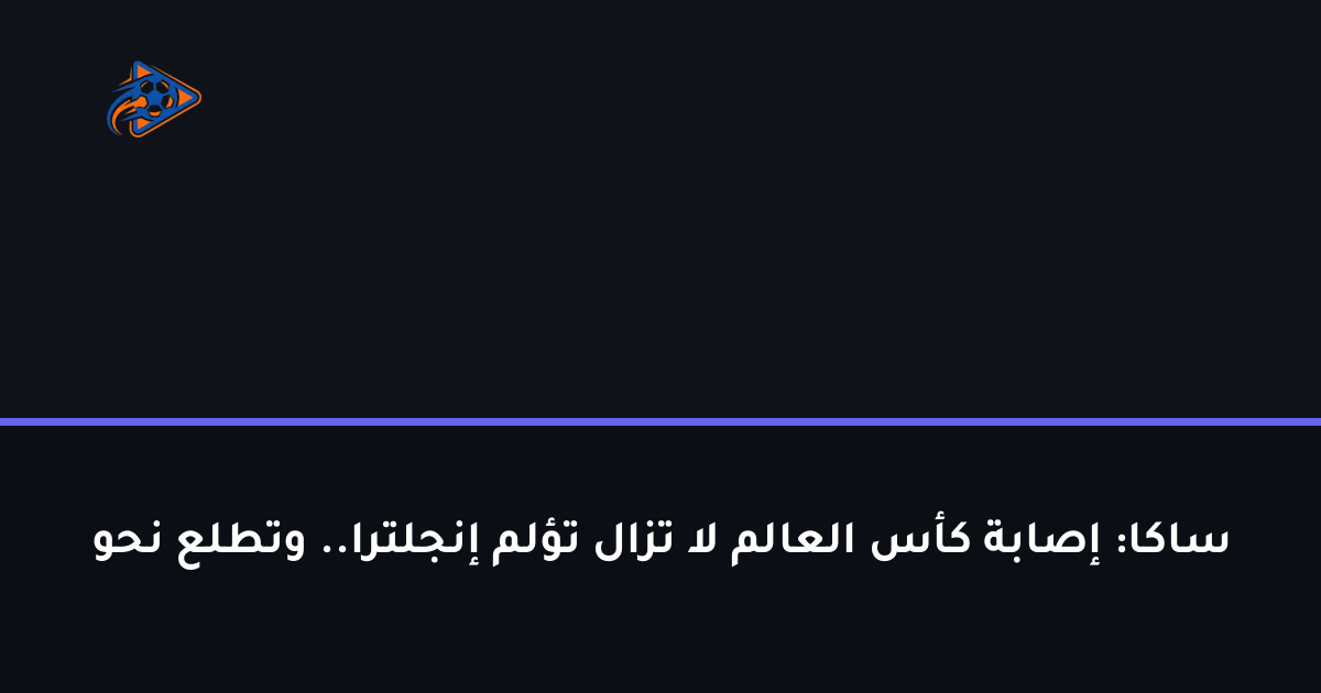 ساكا: إصابة كأس العالم لا تزال تؤلم إنجلترا.. وتطلع نحو