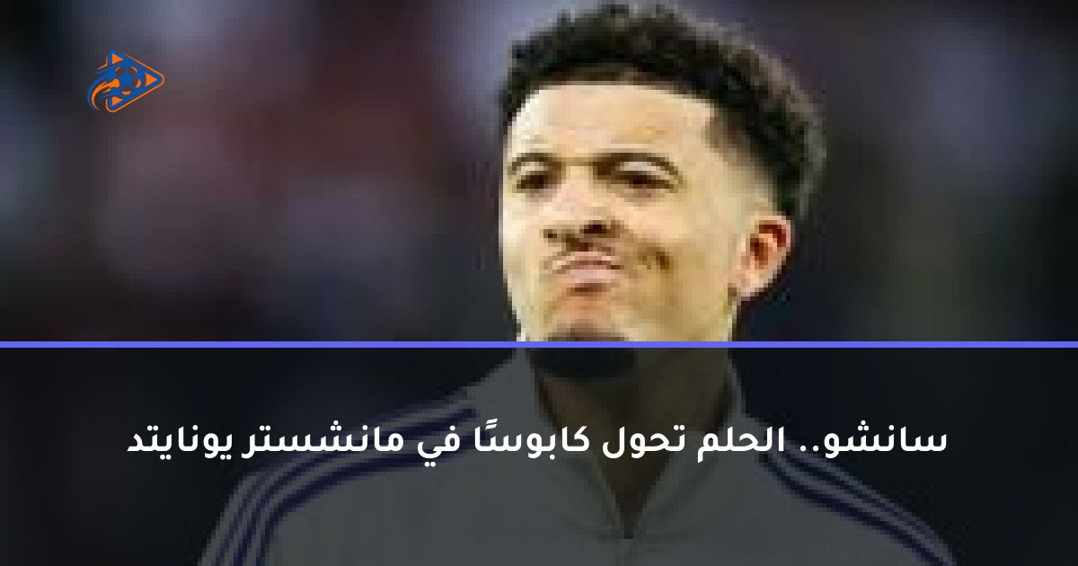 سانشو.. الحلم تحول كابوسًا في مانشستر يونايتد
