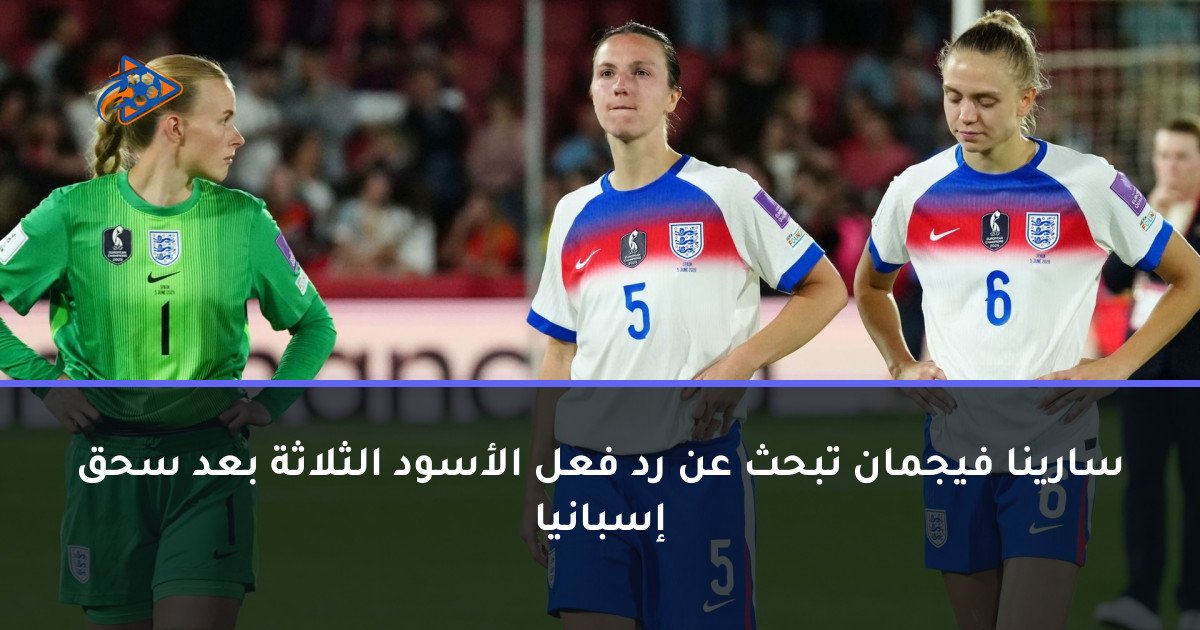 سارينا فيجمان تبحث عن رد فعل الأسود الثلاثة بعد سحق إسبانيا
