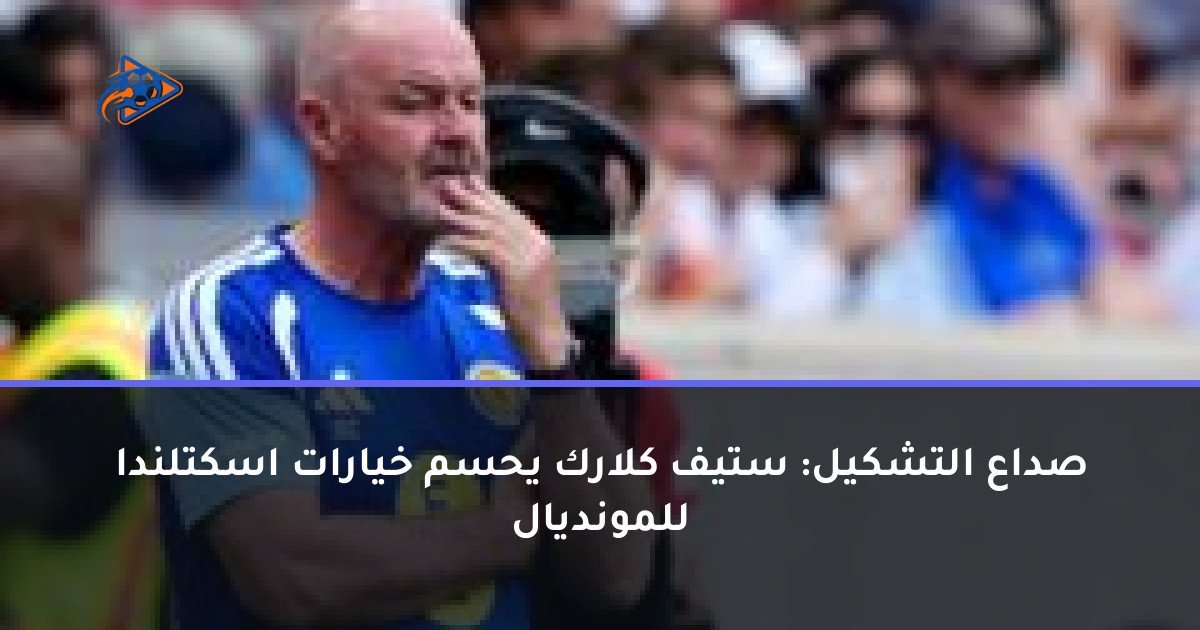 صداع التشكيل: ستيف كلارك يحسم خيارات اسكتلندا للمونديال