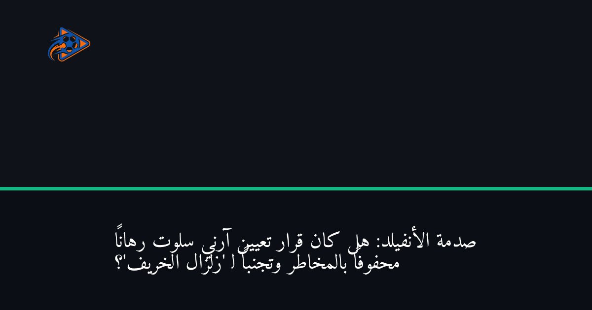 صدمة الأنفيلد: هل كان قرار تعيين آرني سلوت رهاناً محفوفاً بالمخاطر وتجنباً لـ 'زلزال الخريف'؟