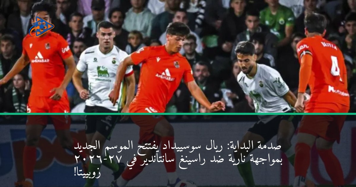 صدمة البداية: ريال سوسييداد يفتتح الموسم الجديد 2026-27 بمواجهة نارية ضد راسينغ سانتاندير في زوبييتا!