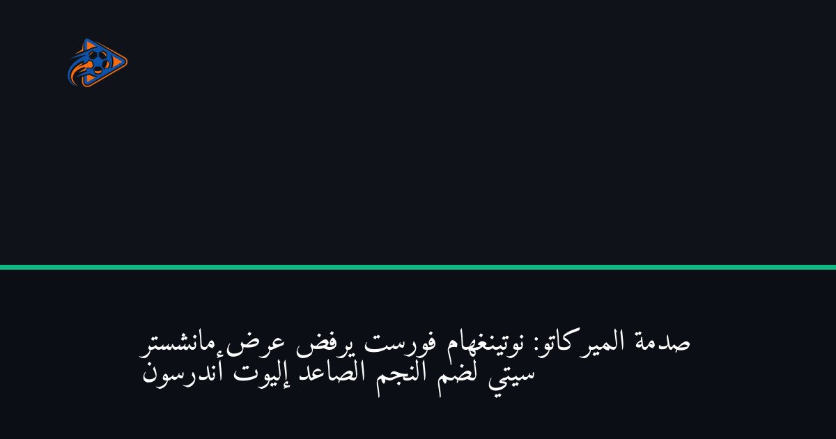 صدمة الميركاتو: نوتينغهام فورست يرفض عرض مانشستر سيتي لضم النجم الصاعد إليوت أندرسون
