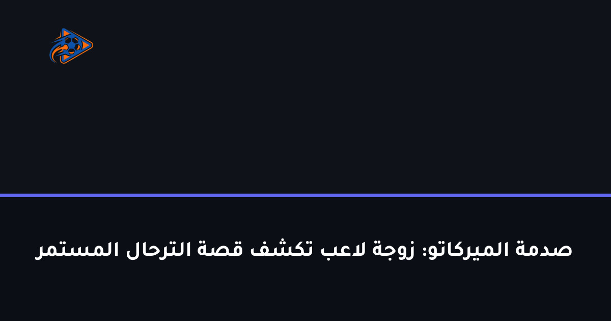 صدمة الميركاتو: زوجة لاعب تكشف قصة الترحال المستمر