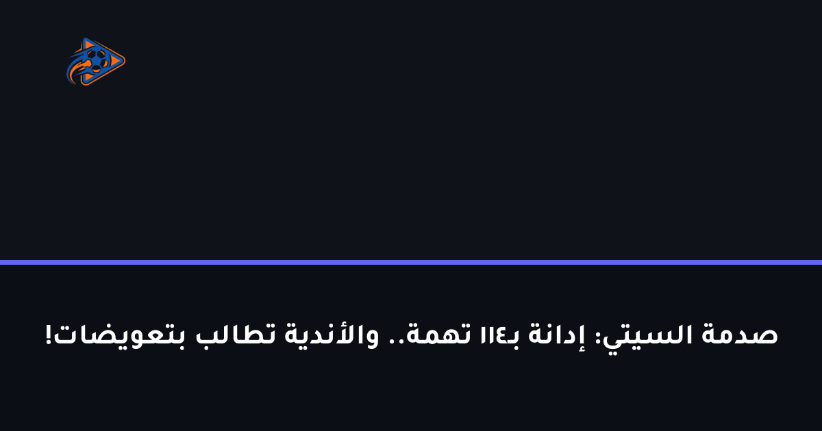 صدمة السيتي: إدانة بـ114 تهمة.. والأندية تطالب بتعويضات!