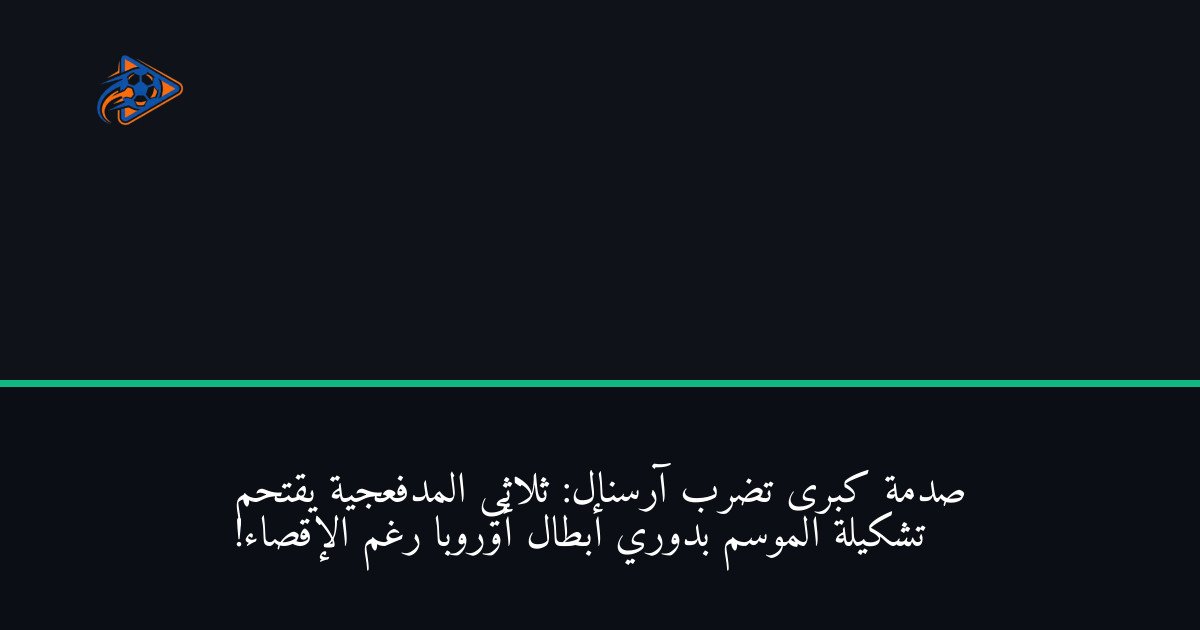 صدمة كبرى تضرب آرسنال: ثلاثي المدفعجية يقتحم تشكيلة الموسم بدوري أبطال أوروبا رغم الإقصاء!