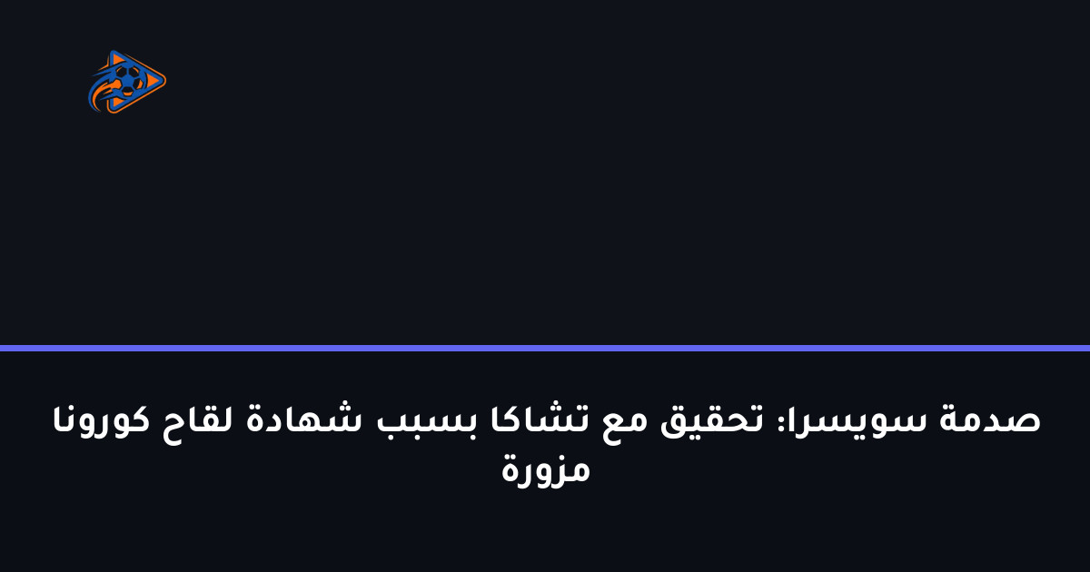 صدمة سويسرا: تحقيق مع تشاكا بسبب شهادة لقاح كورونا مزورة