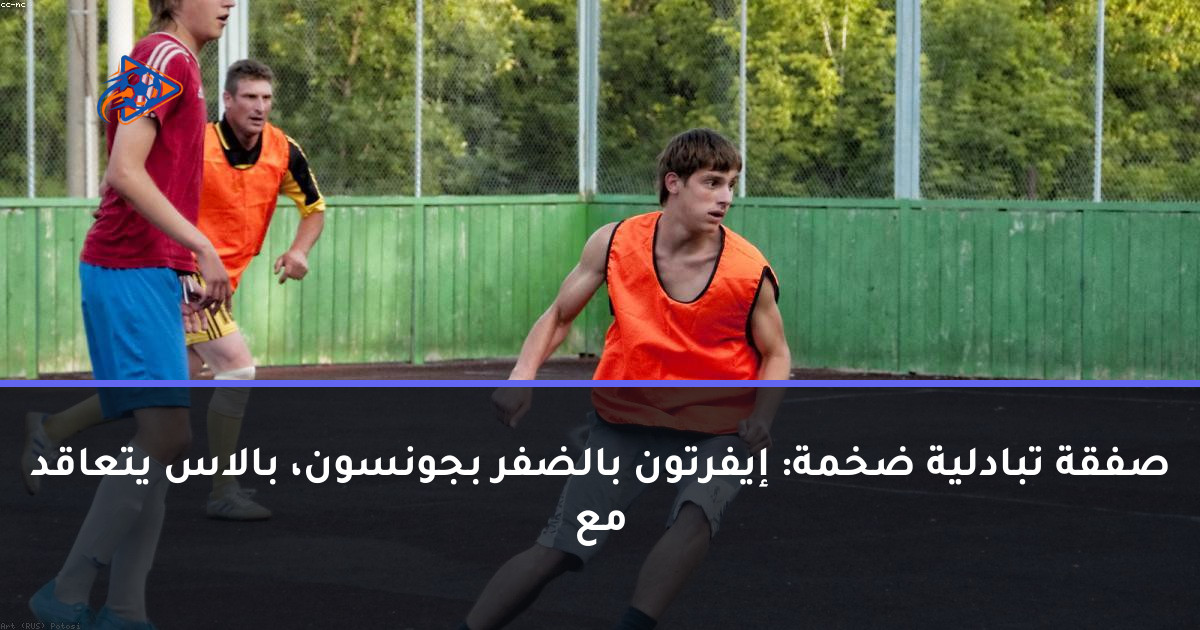 صفقة تبادلية ضخمة: إيفرتون بالضفر بجونسون، بالاس يتعاقد مع