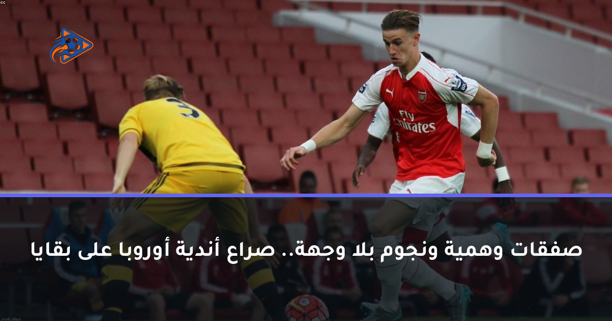 صفقات وهمية ونجوم بلا وجهة.. صراع أندية أوروبا على بقايا