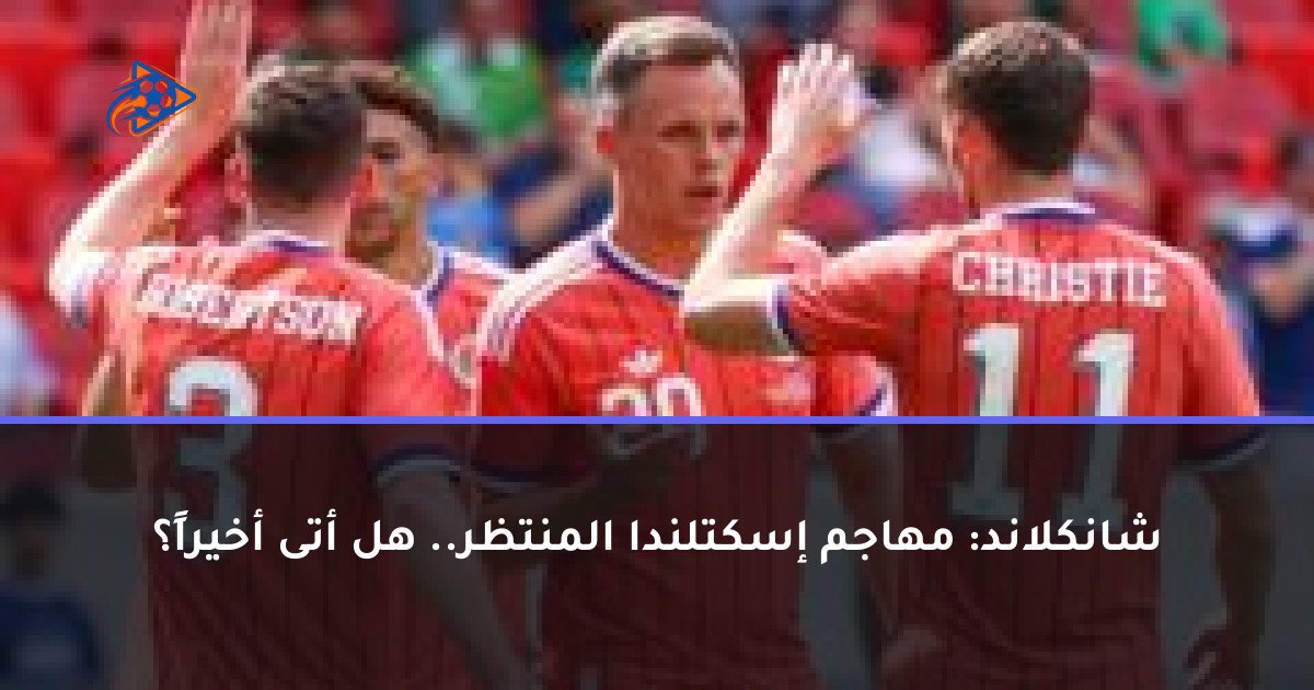 شانكلاند: مهاجم إسكتلندا المنتظر.. هل أتى أخيراً؟