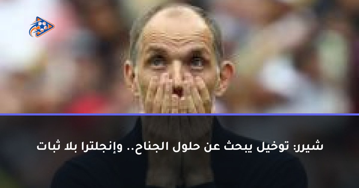 شيرر: توخيل يبحث عن حلول الجناح.. وإنجلترا بلا ثبات
