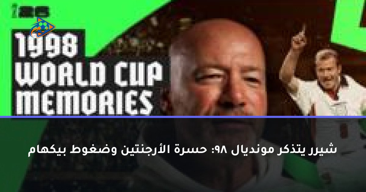 شيرر يتذكر مونديال 98: حسرة الأرجنتين وضغوط بيكهام
