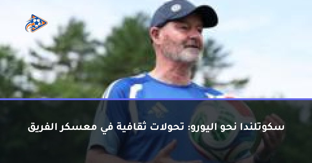 سكوتلندا نحو اليورو: تحولات ثقافية في معسكر الفريق